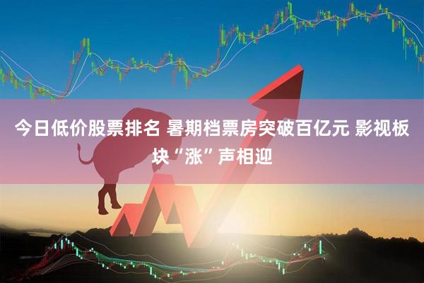 今日低价股票排名 暑期档票房突破百亿元 影视板块“涨”声相迎