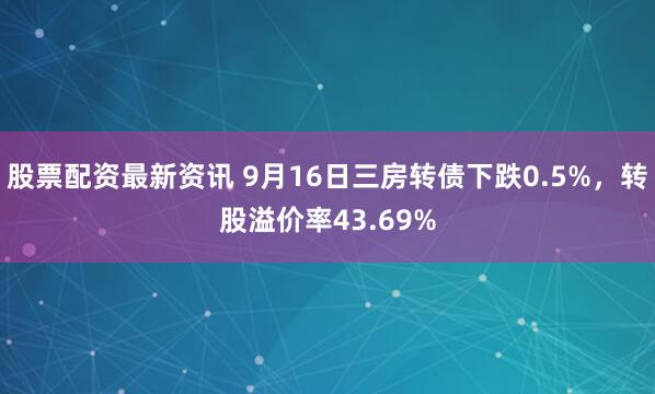 股票配资最新资讯 9月16日三房转债下跌0.5%，转股溢价率43.69%