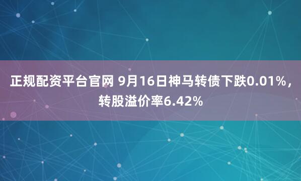 正规配资平台官网 9月16日神马转债下跌0.01%，转股溢价率6.42%