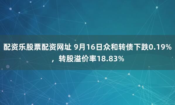 配资乐股票配资网址 9月16日众和转债下跌0.19%，转股溢价率18.83%