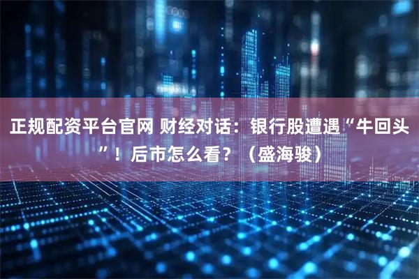 正规配资平台官网 财经对话：银行股遭遇“牛回头”！后市怎么看？（盛海骏）