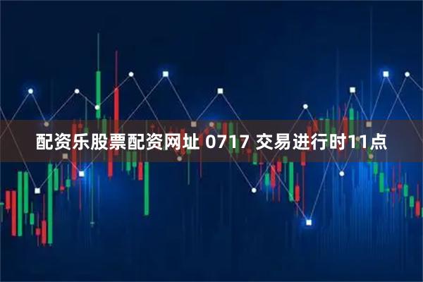 配资乐股票配资网址 0717 交易进行时11点