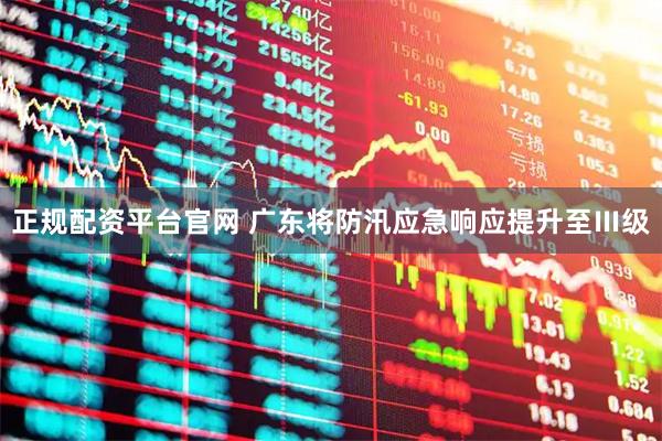 正规配资平台官网 广东将防汛应急响应提升至Ⅲ级