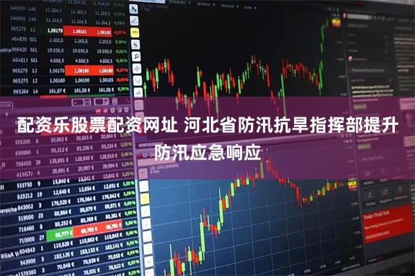 配资乐股票配资网址 河北省防汛抗旱指挥部提升防汛应急响应