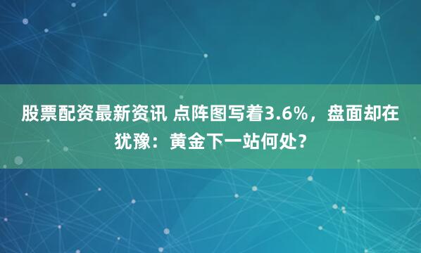 股票配资最新资讯 点阵图写着3.6%，盘面却在犹豫：黄金下一站何处？