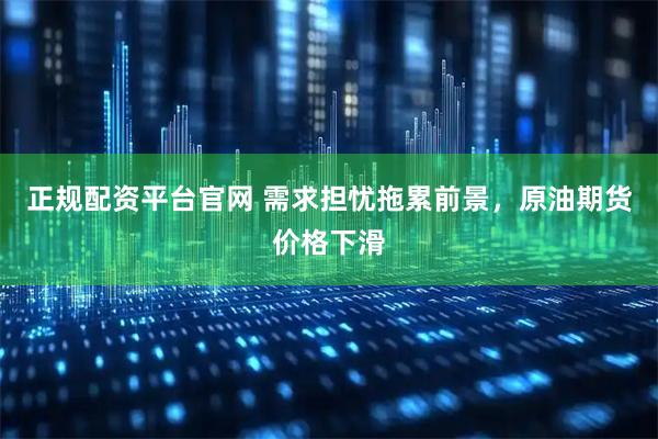 正规配资平台官网 需求担忧拖累前景，原油期货价格下滑