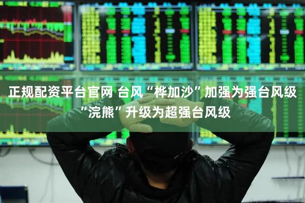正规配资平台官网 台风“桦加沙”加强为强台风级 “浣熊”升级为超强台风级