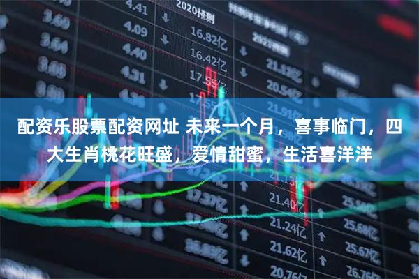 配资乐股票配资网址 未来一个月，喜事临门，四大生肖桃花旺盛，爱情甜蜜，生活喜洋洋