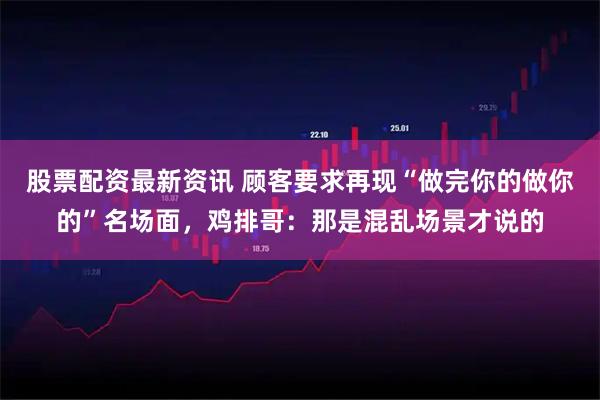 股票配资最新资讯 顾客要求再现“做完你的做你的”名场面，鸡排哥：那是混乱场景才说的