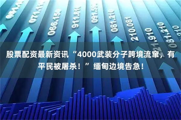 股票配资最新资讯 “4000武装分子跨境流窜，有平民被屠杀！” 缅甸边境告急！